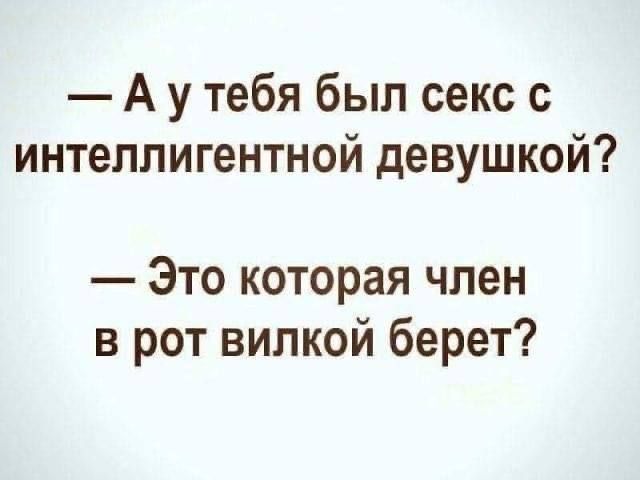 А у тебя был секс с интеллигентной девушкой Это которая член в рот вилкой берет