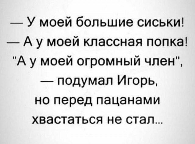 У моей большие сиськи А у моей классная попка А у моей огромный член подумал Игорь но перед пацанами хвастаться не стал