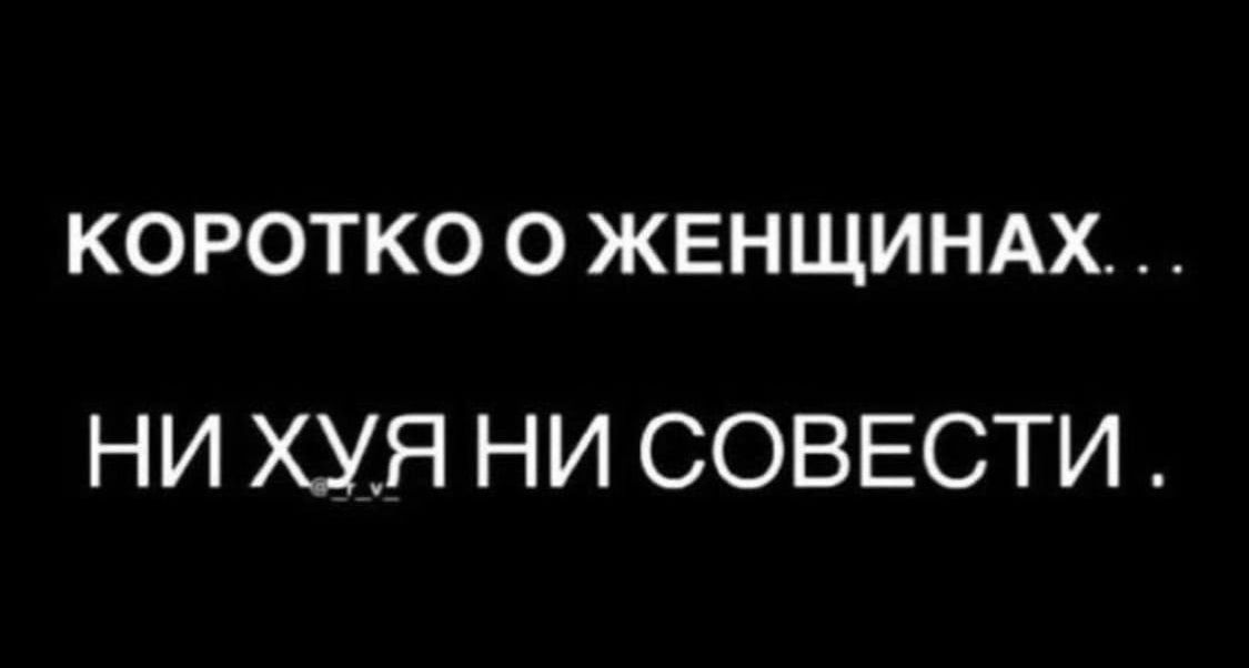 КОРОТКО О ЖЕНЩИНАХ НИ ХУЯ НИ СОВЕСТИ