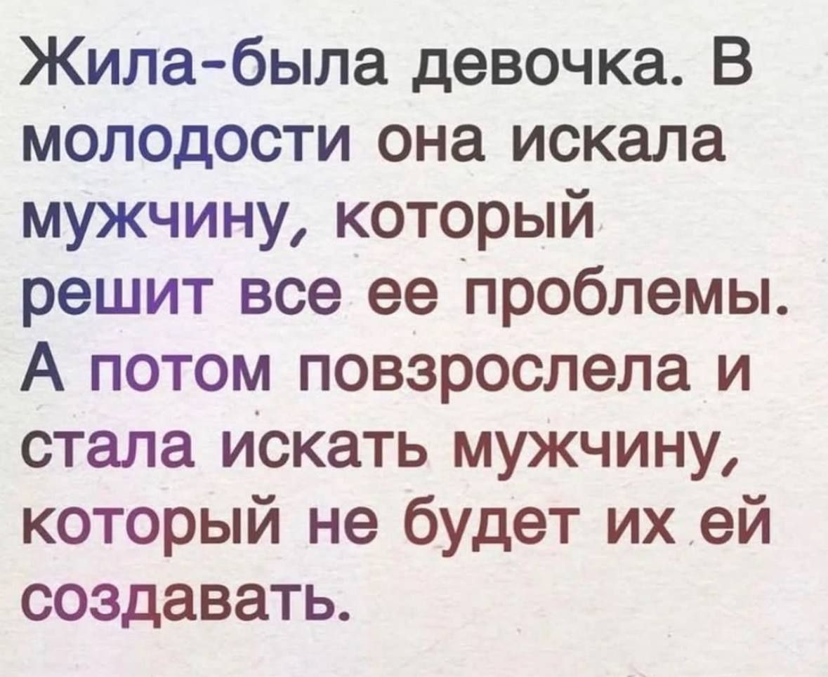 Жила была девочка В молодости она искала мужчину который решит все ее проблемы А потом повзрослела и стала искать мужчину который не будет их ей создавать