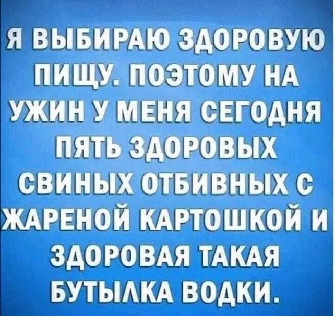 Я ВЫБИРАЮ ЗДОРОВУЮ ПИЩУ ПОЭТОМУ НА УЖИН У МЕНЯ СЕГОДНЯ ПЯТЬ ЗДОРОВЫХ ОВИНЫХ ОТБИВНЫХ О ЖАРЕНОЙ КАРТОШКОЙ И ЗДОРОВАЯ ТАКАЯ БУТЫАКА ВОАКИ