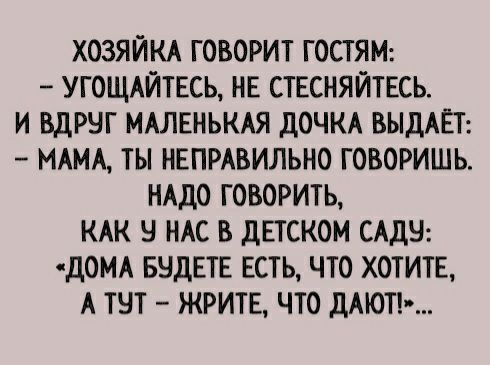 хозяйкд говорит гости угощмитвсь НЕ СТЕСНЯЙТЕСЬ и вдруг МАЛЕНЬКАЯ дочм ВЫДАЁТ МАМА ты нвпмвильно говоришь НАДО говорить КАК у НАС в диском САД дОМА БНДЕТЕ есть что хотите А тут жритв что дАюп