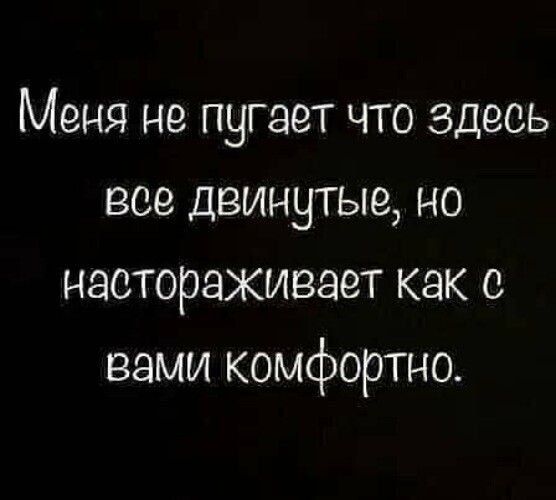 Меня не пугает что здесь все двинутые но настораживает как с вами комфортно
