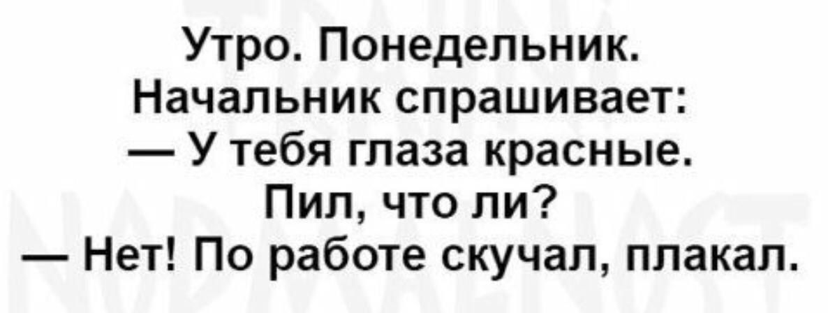 Утро Понедельник Начальник спрашивает У тебя глаза красные Пип что ли Нет По работе скучал плакал