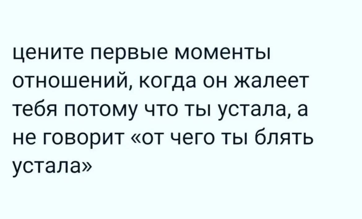 цените первые моменты отношений когда он жалеет тебя потому что ты устала а не говорит от чего ты блять устала