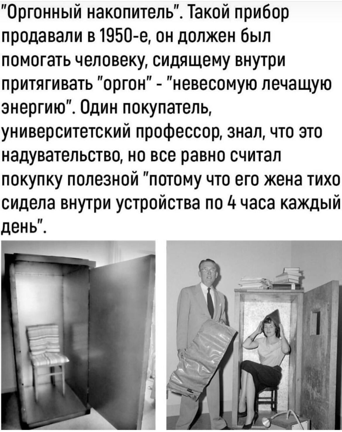 Оргонный накопитель Такой прибор продавали в1950 е он должен был помогать человеку сидящему внутри притягивать оргон невесомую печащую энергию Один покупатель университетский профессор знал что это надувательство но все равно считал покупку полезной потому что его жена тихо сидела внутри устройства по до часа каждый день