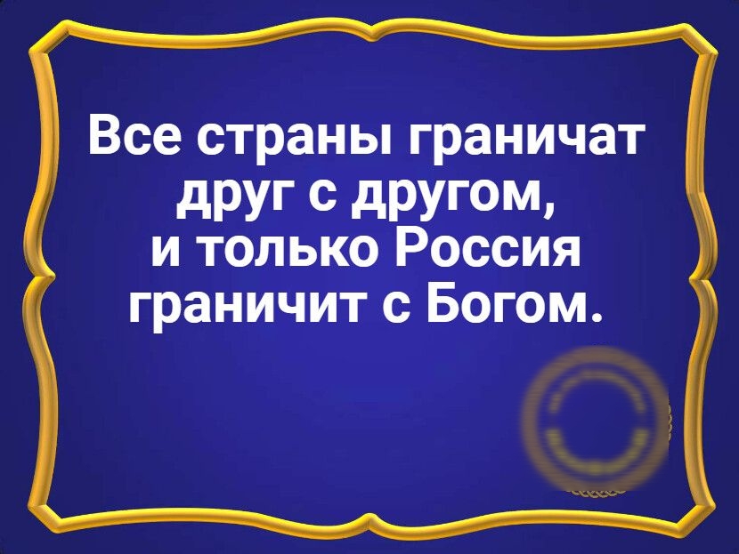 Все страны граничат дРУГ С дРУГОМ и только Россия граничит с Богом