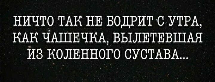 НИЧТО ТАК НЕ БОДРИТ С УТРА КАН ЧАШЕЧКА ВЫЛЕТЕВШАЯ ИЗ КОЛЕННОГО СУСТАВА