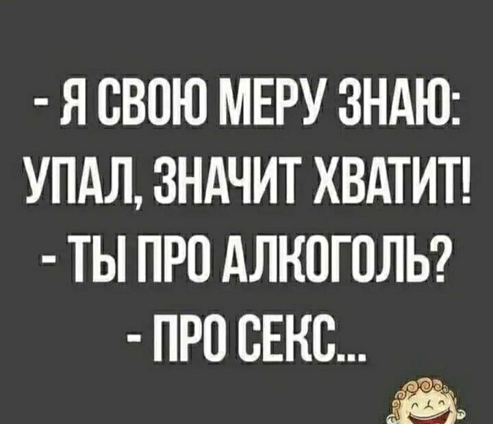 Я СВОЮ МЕРУ ЗНАЮ УПАЛ ЗНАЧИТ ХВАТИТ ТЫ ПРО АЛКОГОЛЬ ПРО ОЕНО