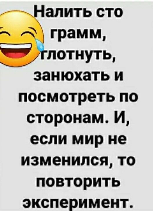 алить сто грамм потнуть занюхать и посмотреть по сторонам И если мир не изменился то повторить эксперимент