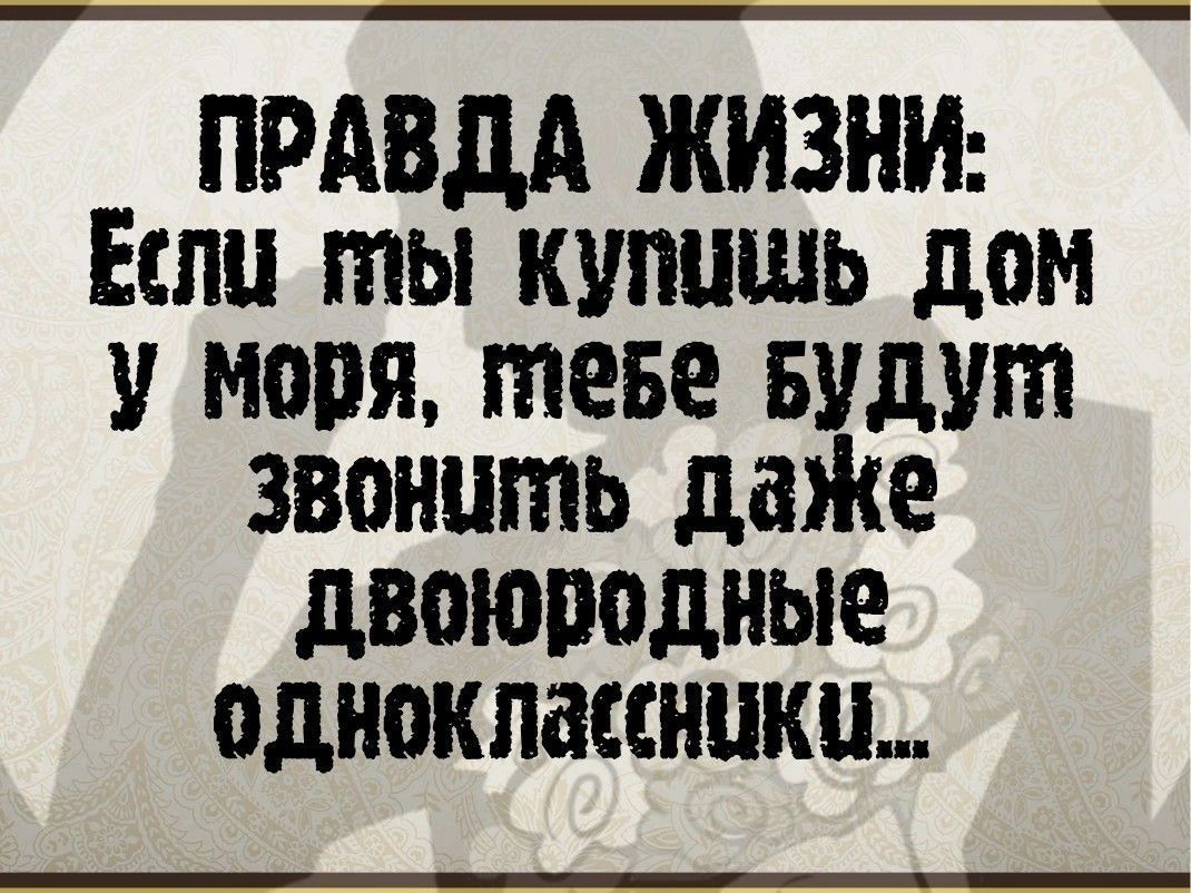 ПРАВДА ЖИЗНИ Если ты купишь дом и моря теве видит звонить даЖе двоюродные одноклассники
