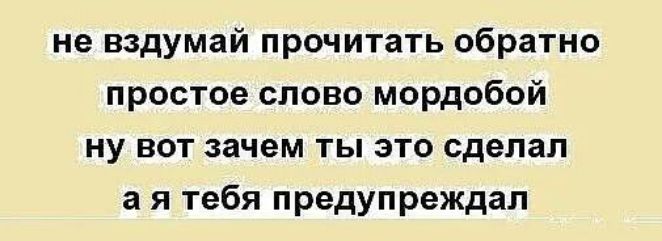 не вздумай прочитать обратно простое слово мордобой Ну БОТ зачем ТЫ ЭТО сделал а я тебя предупреждал