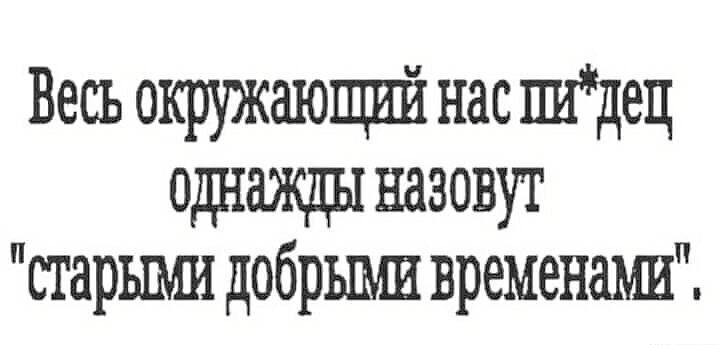 Весь окружающий нас шдец назовут старыми добрыми временами