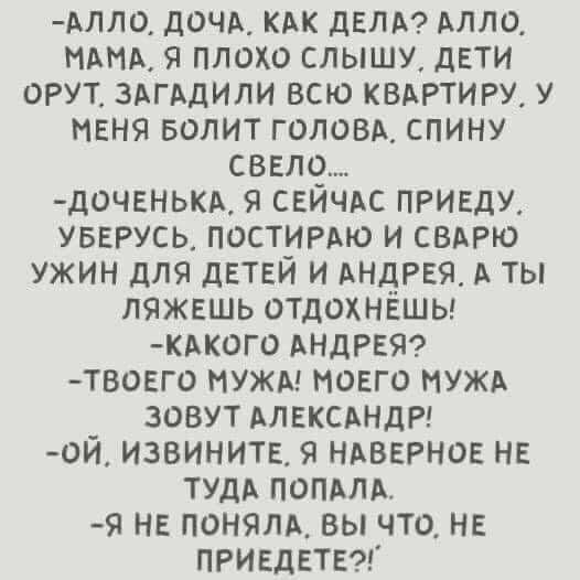 длло_ дочь кдк дем АЛЛО НАНА я плохо слышу дети орут здгддили всю квдртиру у меня БОЛИТ голови спину свело доченькд сейчдс приеду увегусь постигло и сварю ужин для детей и Андрея А ты ляжешь отдохнЁшы КАК0Г0 АНДРЕЯ _твоего нужд ноего нужд зовут АЛЕКСАНДР ой извините я незерное не тушь попдлл я не поняли вы что не приедете