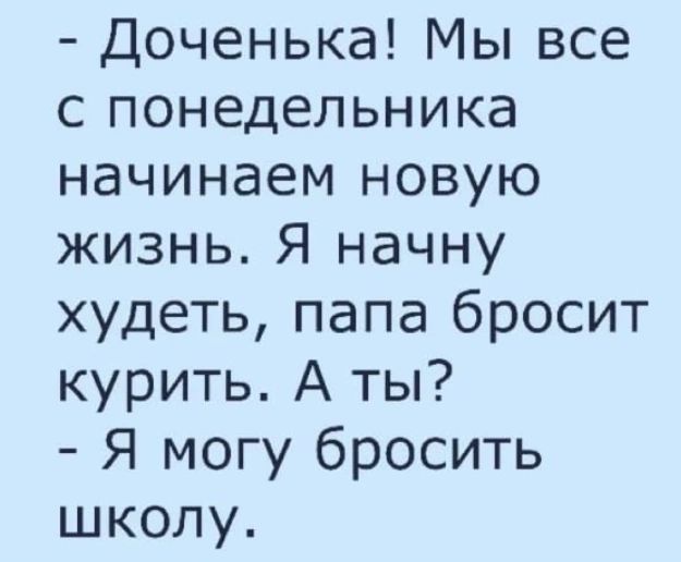 Доченька Мы все с понедельника начинаем новую жизнь Я начну худеть папа бросит курить А ты Я могу бросить школу