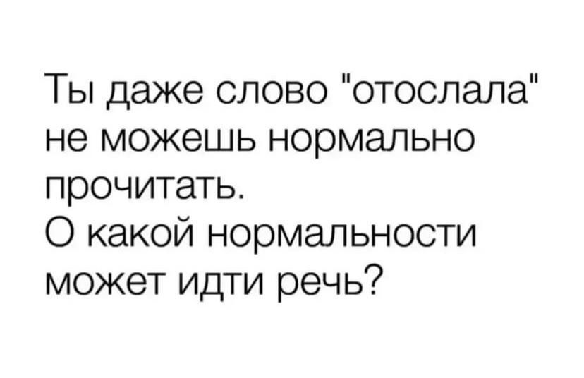 Ты даже слово отослала не можешь нормально прочитать О какой нормальности может идти речь