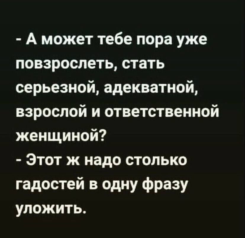 А может тебе пора уже повзрослеть стать серьезной адекватной взрослой и ответственной женщиной Этот ж надо столько гадостей в одну фразу уложить