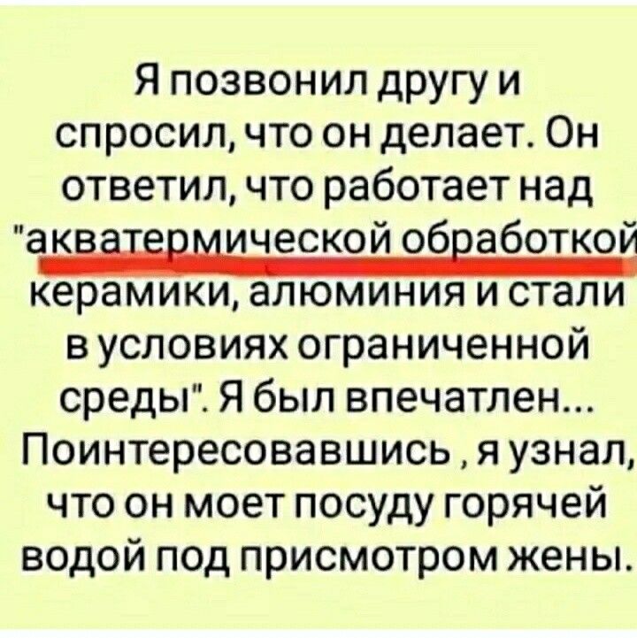 Я позвонил другу и спросил что он делает Он ответил что работает над акііЁвмической обработкой керамики алюминия и стали в условиях ограниченной среды Я был впечатлен Поинтересовавшись я узнал что он моет посуду горячей водой под присмотром жены