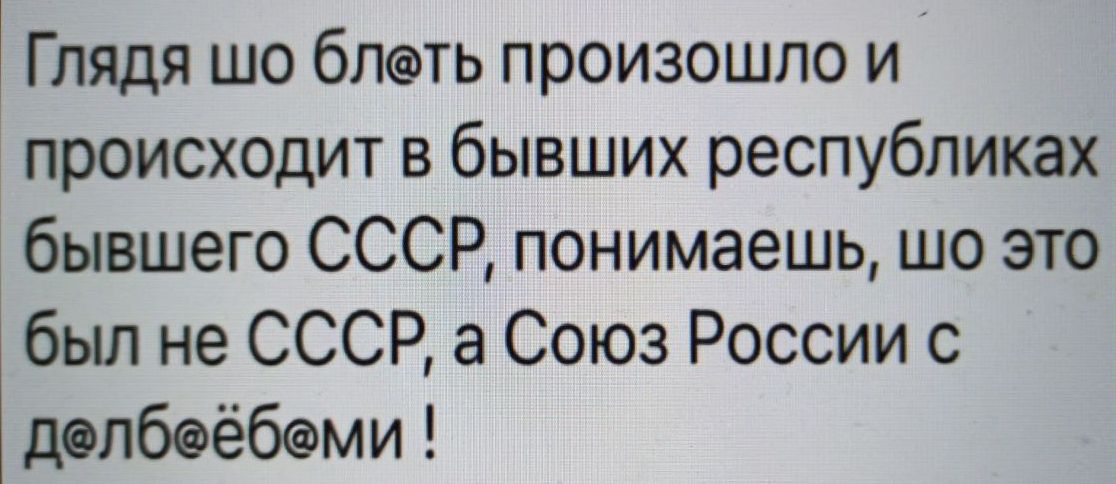 Глядя шо блоть произошло и происходит в бывших республиках бывшего СССР понимаешь шо это бьш не СССР а Союз России с допбоёбоми