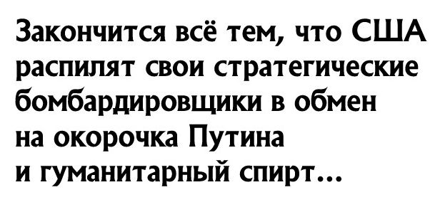 Закончится всё тем что США распилят свои стратегические бомбардировщики в обмен на окорочка Путина и гуманитарный спирт