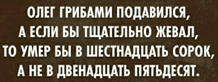 ОЛЕГ ГРИБАМИ ПОдАВИЛСЯ А ЕСЛИ БЫ ТЩАТЕЛЬНО ЖЕВАЛ ТО УМЕР БЫ В ШЕСТНАДЦАТЬ СОРОК А НЕ В дВЕНАдЦАТЬ ПЯТЪДЕСЯТ