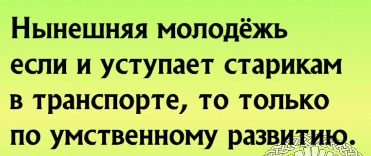 нынешняя МОЛОДЁХСЬ если И уступает старикам В транспорте ТО ТОЛЬКО ПО умственному развитию