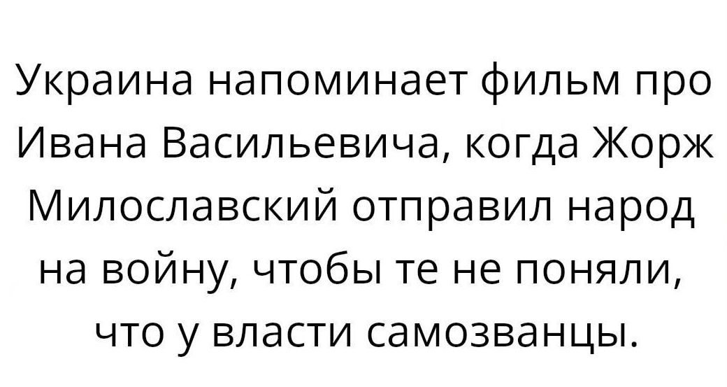 Украина напоминает фильм про Ивана Васильевича когда Жорж Милославский отправил народ на войну чтобы те не поняли что у власти самозванцы