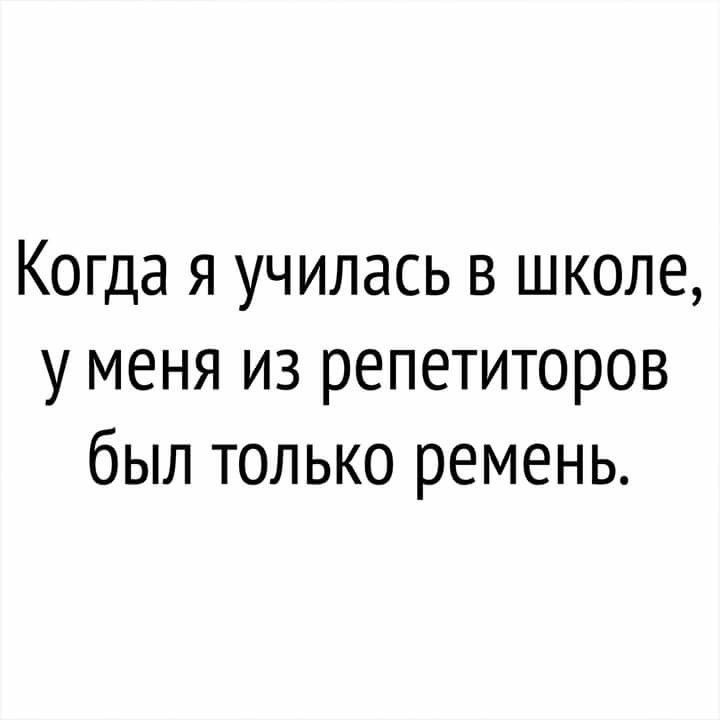 Когда я училась в школе у меня из репетиторов был только ремень