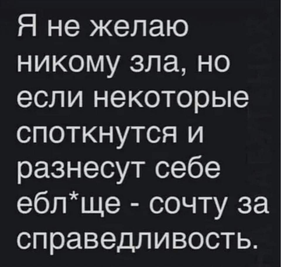 Я не желаю никому зла но если некоторые споткнутся и разнесут себе еблще сочту за справедливость