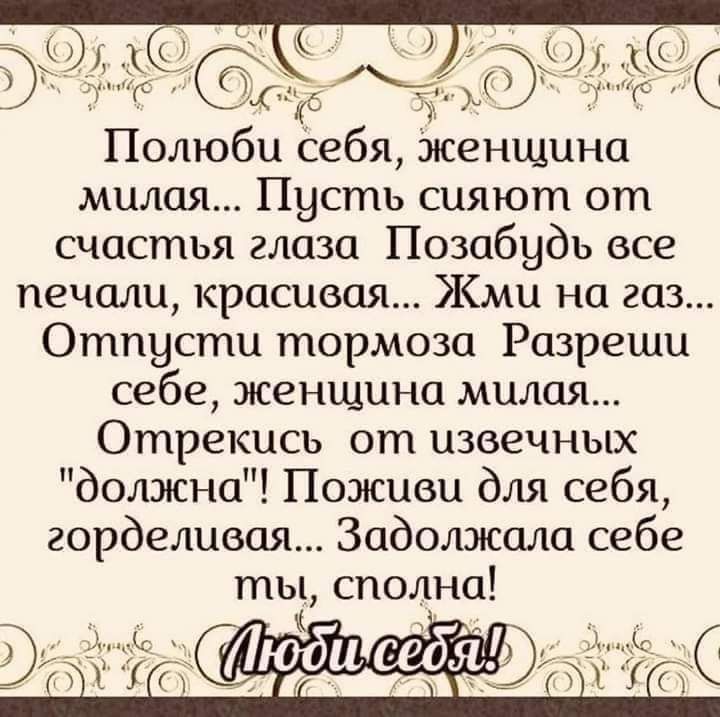 С Полюби себя женщина милая Пусть сияют от счастья глаза Позабудь все печали красивая Жми на газ Отпусти тормоза Разреши себе женщина милая Отрекись от извечных должна Поживи для себя горделивая Задолжала себе ты сполна