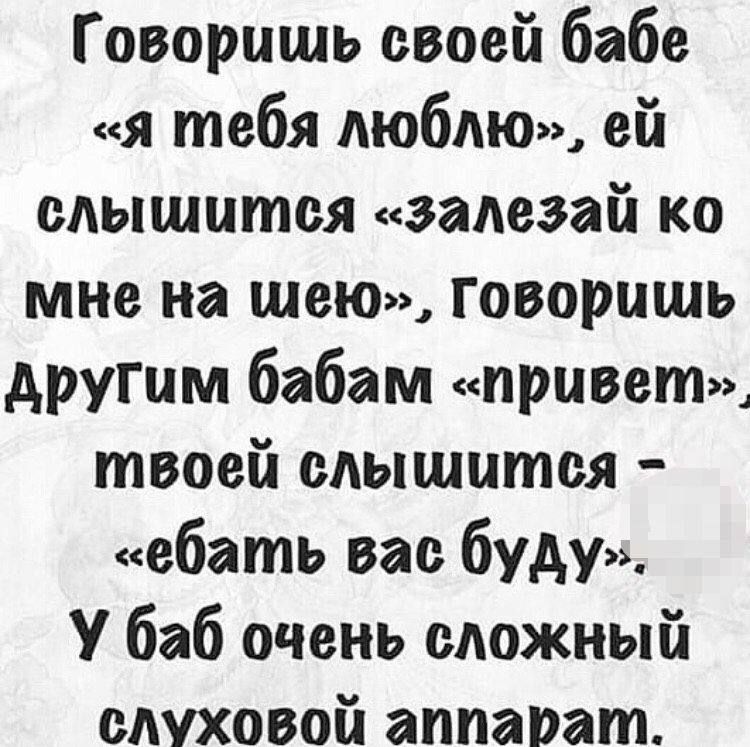 Говоришь своей бабе я тебя люблю ей слышится задавай ко мне на шею Говоришь другим бабам приветщ твоей слышится ебать вас буду У баб очень сложный слуховой аппарат