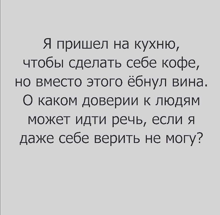 Я пришел на кухню чтобы сделать себе кофе но вместо этого ёбнул вина О каком доверии к людям может идти речь если я даже себе верить не могу