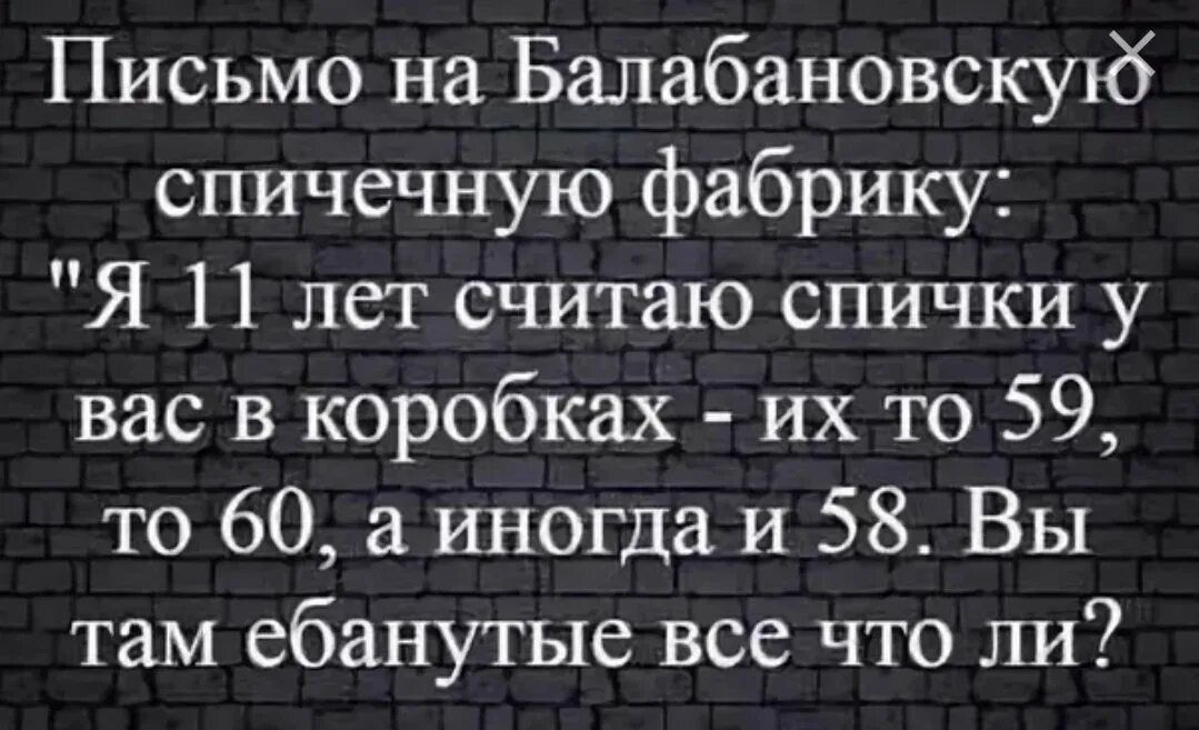 Письмо на Балабановскуъб спичечную фабрику Я 11 лет считаю спички у вас в коробках их то 59 то 60 а иногда и 58 Вы там ебанутые все что ли