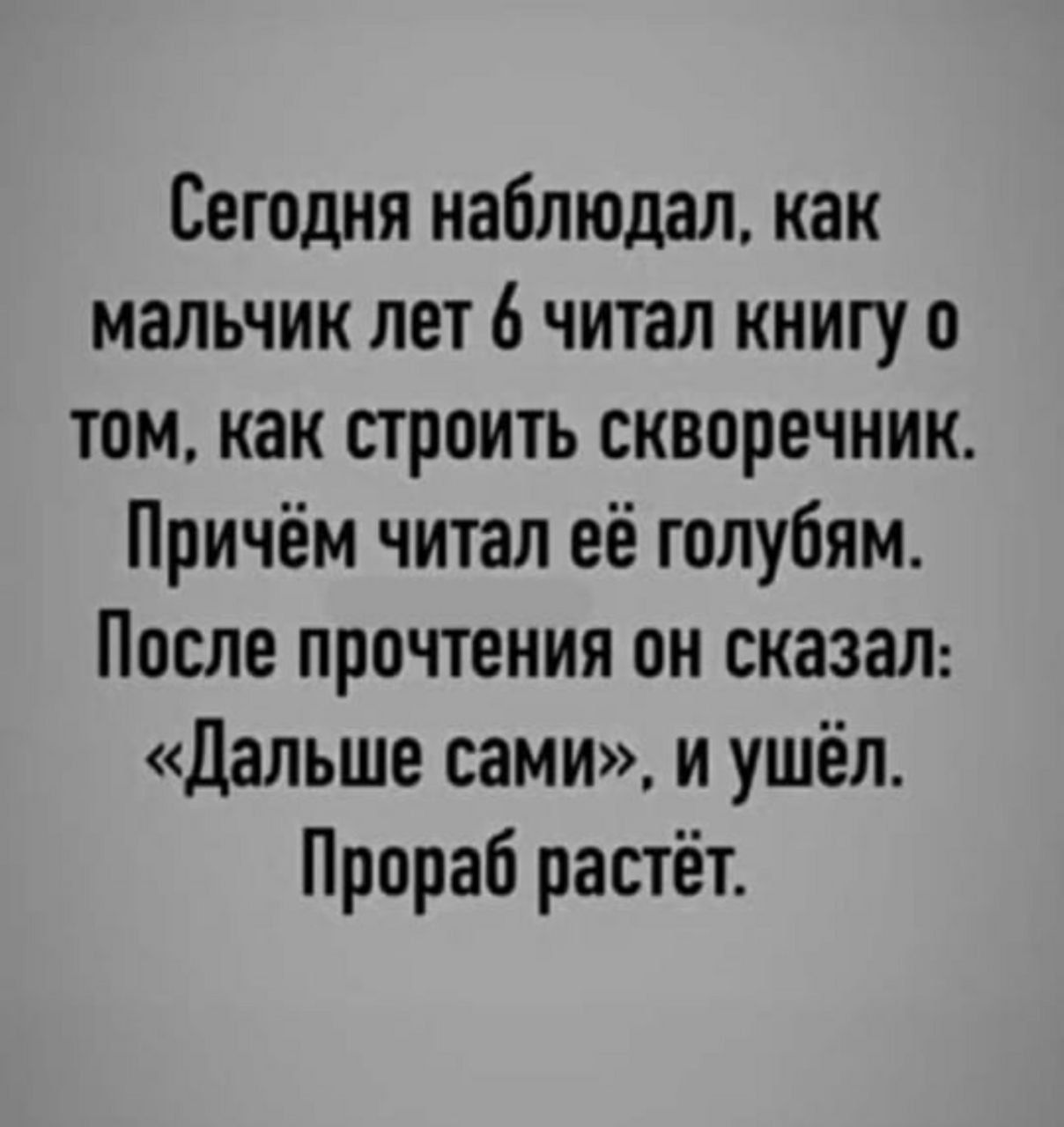 Сегодня наблюдал как мальчик лет 6 читал книгу о том как строить скворечиик Причём читал её голубям После прочтения он сказан Дальше сами и ушёл Прораб растёт