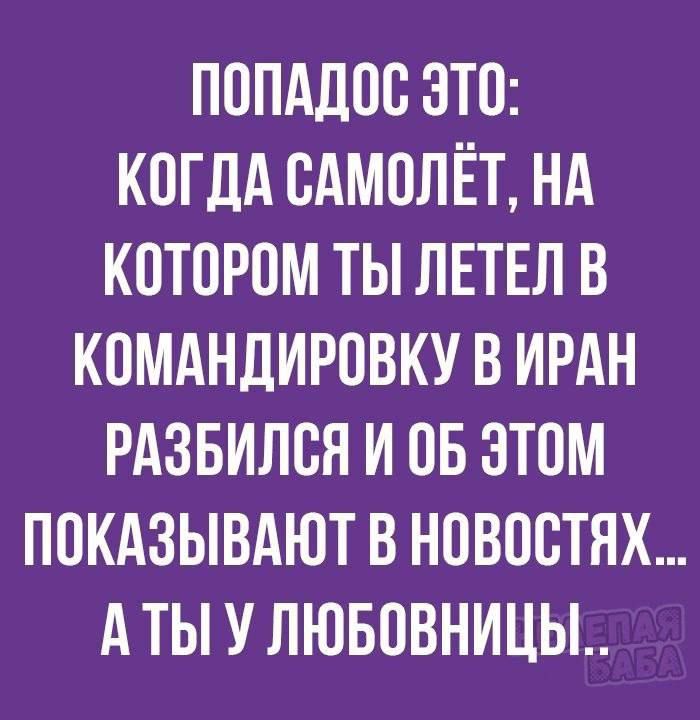 ПОПАЛОО ОТО КОГДА ОАМОЛЁТ НА КОТОРОМ ТЫ ЛЕТЕЛ В КОМАНДИРОВКУ В ИРАН РАЗБИЛОЯ И ОБ ЭТОМ ПОКАЗЫВАЮТ В НОВОСТЯХ А ТЫ У ЛЮБОВНИЦЫ