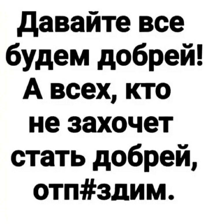 давайте все будем добрей А всех кто не захочет стать добрей отпздим