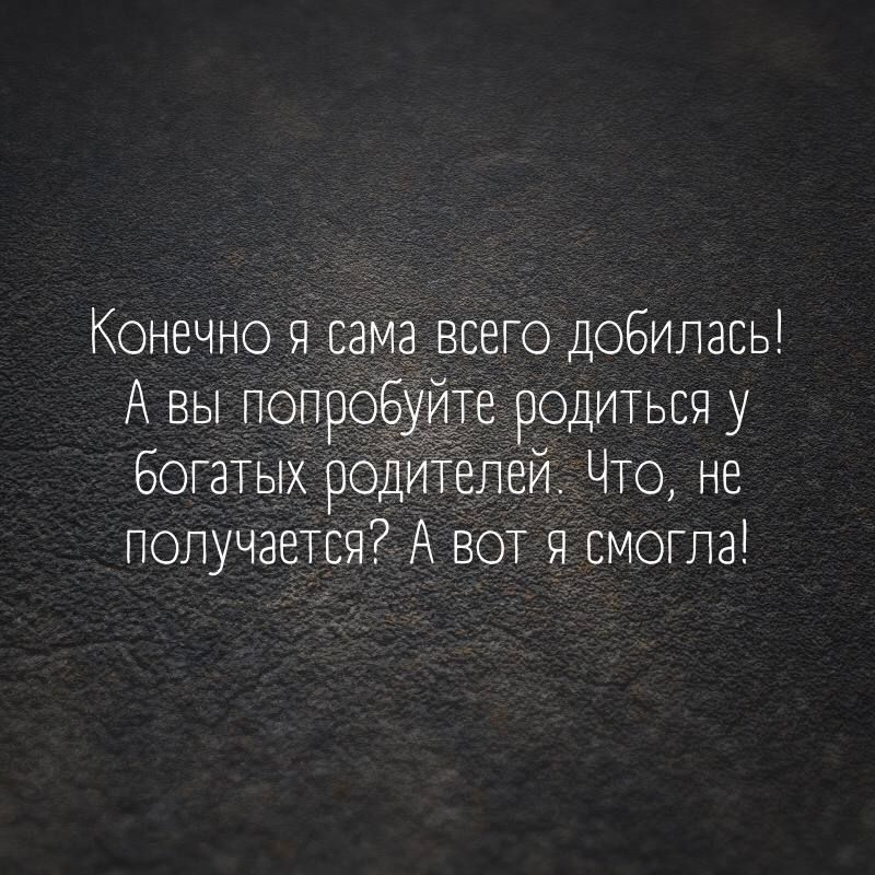 Конечно я сама всего добилась А вы попроёудте родться у БогаТых родителей Что не получается А ВОТ я смогла