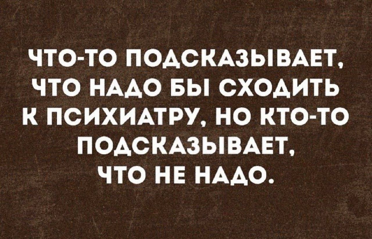 ЧТО ТО ПОАСКАЗЫВАЕТ ЧТО НААО БЫ СХОАИТЬ К ПСИХИАТРУ НО КТО ТО ПОАСКАЗЫБАЕТ ЧТО НЕ НААО