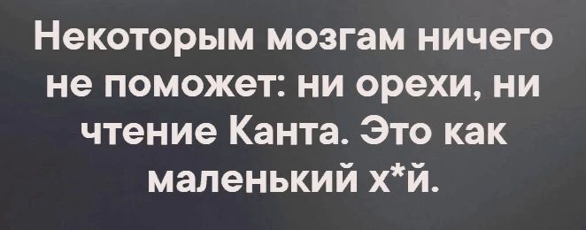 Некоторым мозгам ничего не поможет ни орехи ни чтение Канта Это как маленький хй