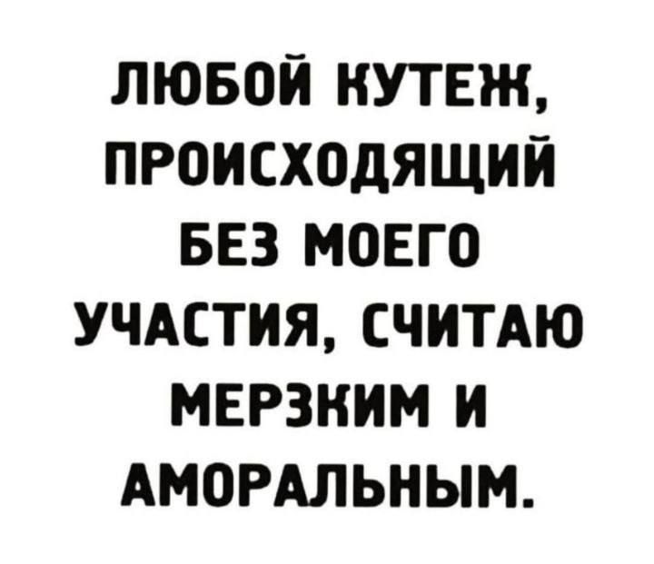 ЛЮ50Й НУТЕЖ ПРОИСХОДЯЩИЙ БЕЗ МОЕГО УЧАСТИЯ СЧИТАЮ МЕРЗНИМ И АМОРАЛЬНЫМ