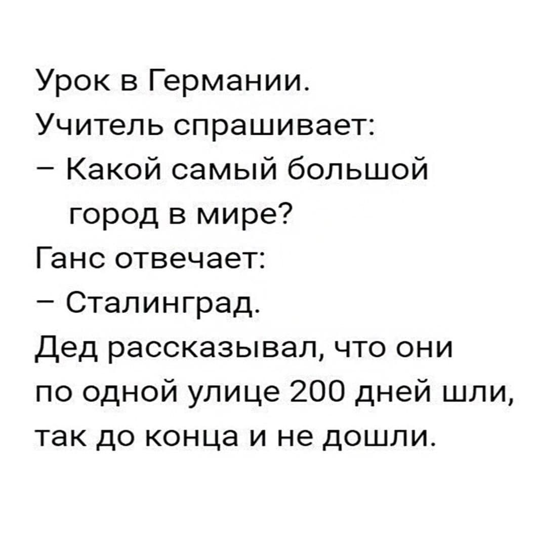 Урок в Германии Учитель спрашивает Какой самый большой город в мире Ганс отвечает Сталинград Дед рассказывал что они по одной улице 200 дней шли так до конца и не дошли