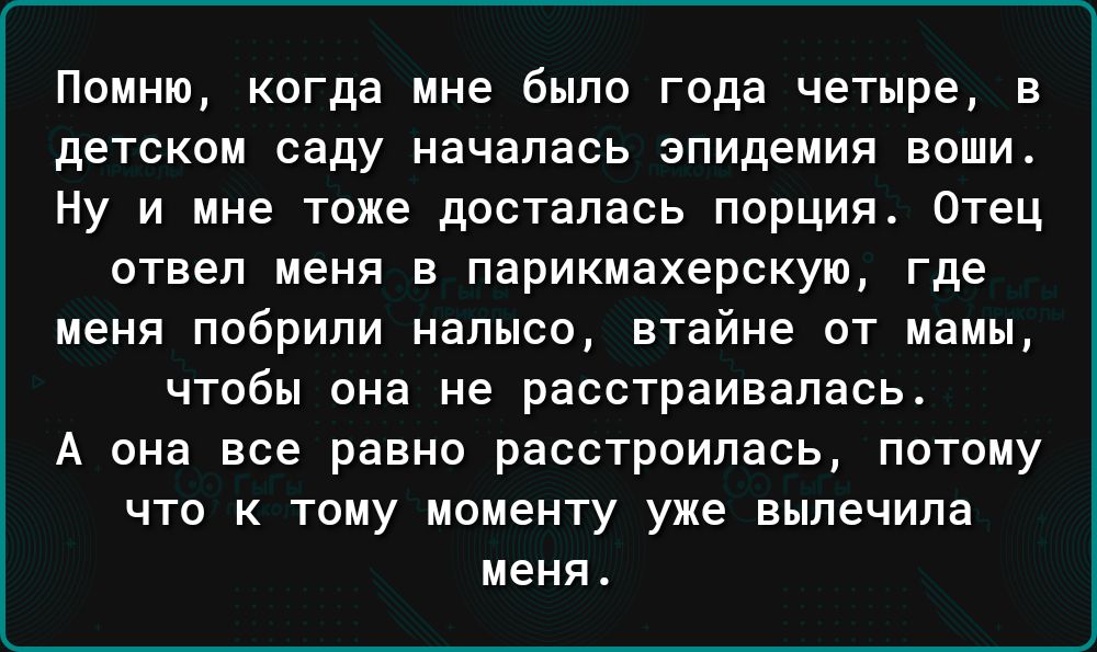 Помню когда мне было года четыре в детском саду началась эпидемия воши Ну и мне тоже досталась порция Отец отвел меня в парикмахерскую где меня побрили налысо втайне от мамы чтобы она не расстраивапась А она все равно расстроилась потому что к тому моменту уже вылечила меня