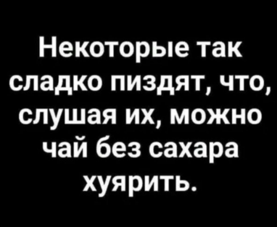 Некоторые так сладко пиздят что слушая их можно чай без сахара хуярить