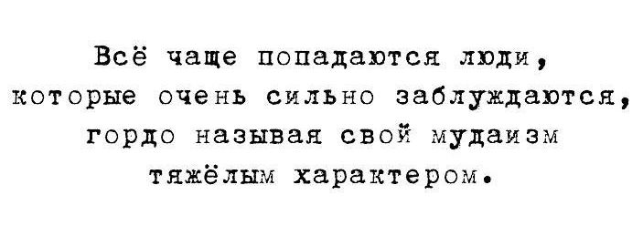Всё чаще попадаются люди КОТОРЫЕ ОЧЕНЬ СИЛЬНО заблуждаются горца называл свой мудаиэм тяжёлым характером