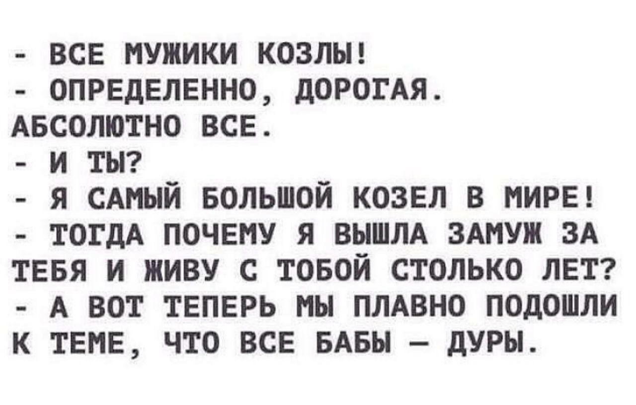 ВСЕ МУЖИКИ КОЗЛЬН ОПРЕДЕЛЕНИО дОРОТАЯ АБСОЛЮТНО ВСЕ И ТН Я САМЫЙ БОЛЬШОЙ КОЗЕЛ В МИРЕ ТОГДА ПОЧЕМУ Я ВЫШЛА ЗАМУЖ ЗА ТЕБЯ И ЖИВУ С ТОБОЙ СТОЛЬКО ЛЕТ А ВОТ ТЕПЕРЬ МН ПЛАВНО ПОдОШЛИ К ТЕМЕ ЧТО ВСЕ БАБЫ дУРН