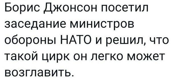 Борис Джонсон посетил заседание министров обороны НАТО и решил что такой цирк он легко может ВОЗГЛЗВИТЬ