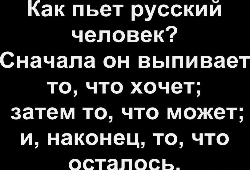 Как пьет русский человек Сначала он выпивает то что хочет затем то что может и наконец то что осталось