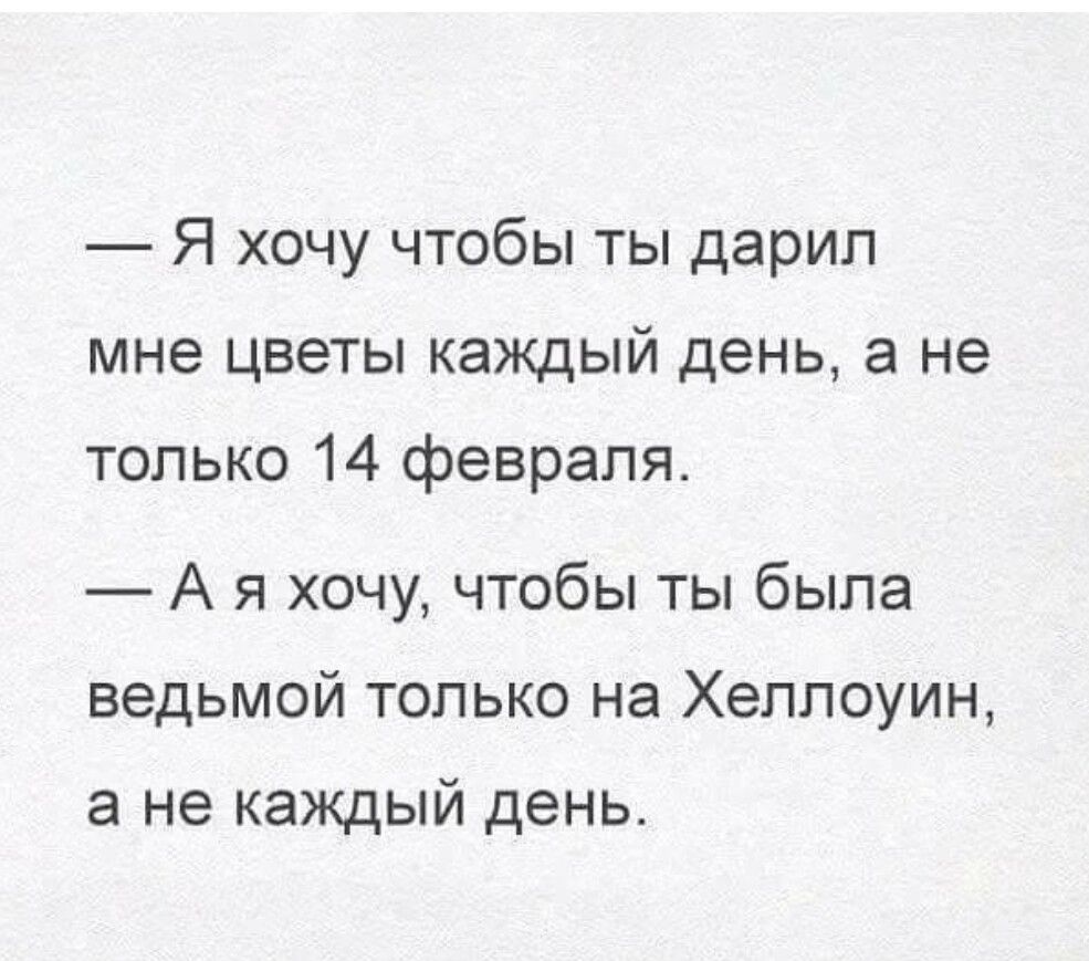 Я хочу чтобы ты дарил мне цветы каждый день а не только 14 февраля А я хочу чтобы ты была ведьмой только на Хеллоуин а не каждый день