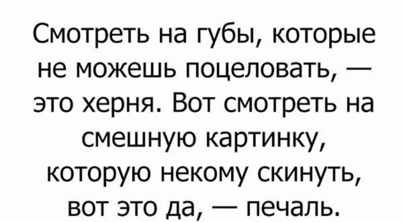 Смотреть на губы которые не можешь поцеловать это херня Вот смотреть на смешную картинку которую некому скинуть вот это да печаль