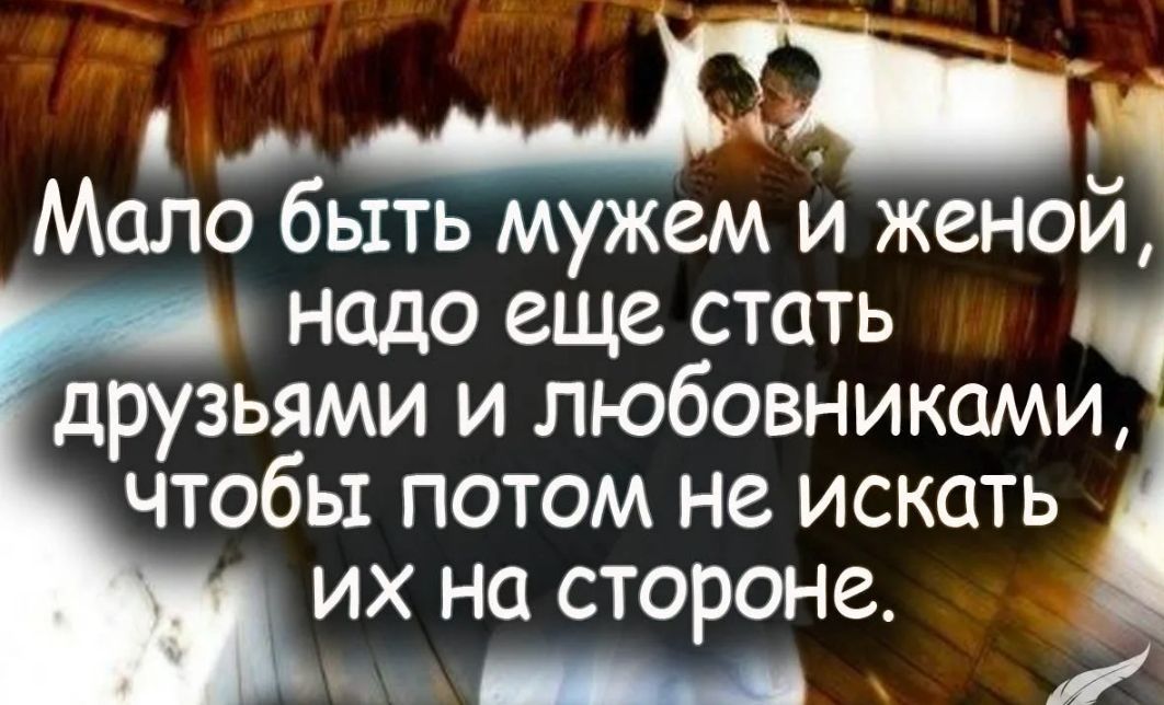 ф Мало быть мужем и женои надо еще стать друзьями и любовниками чтобы потом не искать их на стороне _